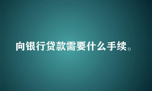 向银行贷款需要什么手续。