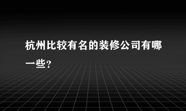 杭州比较有名的装修公司有哪一些？