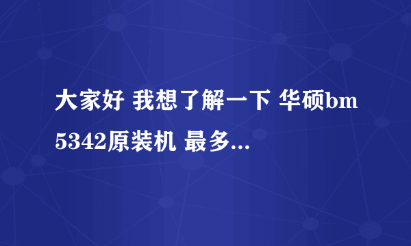 大家好 我想了解一下 华硕bm5342原装机 最多支持多少内存？谢过~~~！