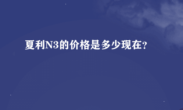 夏利N3的价格是多少现在？