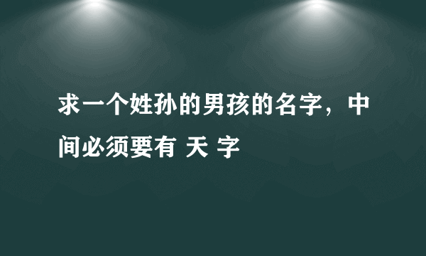 求一个姓孙的男孩的名字，中间必须要有 天 字