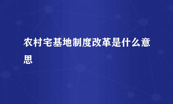 农村宅基地制度改革是什么意思