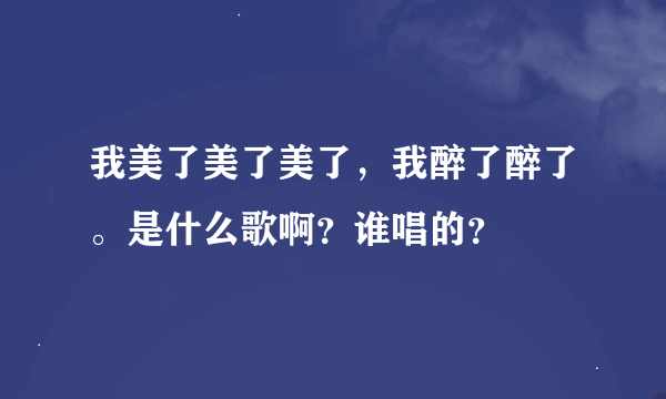 我美了美了美了，我醉了醉了。是什么歌啊？谁唱的？