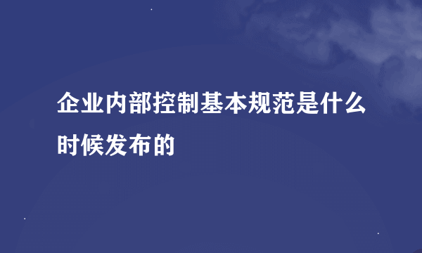 企业内部控制基本规范是什么时候发布的