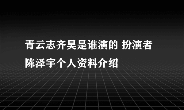 青云志齐昊是谁演的 扮演者陈泽宇个人资料介绍