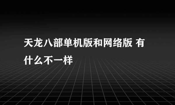 天龙八部单机版和网络版 有什么不一样