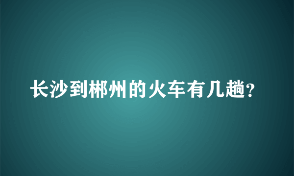 长沙到郴州的火车有几趟？