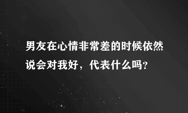 男友在心情非常差的时候依然说会对我好，代表什么吗？