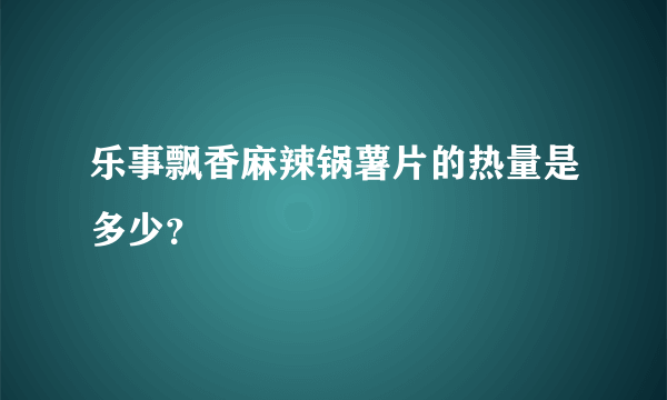 乐事飘香麻辣锅薯片的热量是多少？