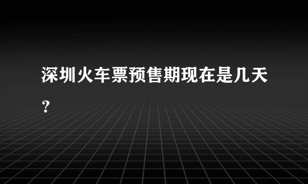 深圳火车票预售期现在是几天？