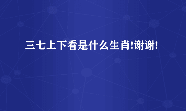 三七上下看是什么生肖!谢谢!