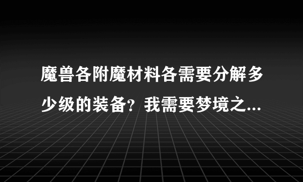 魔兽各附魔材料各需要分解多少级的装备？我需要梦境之尘跟虚空精华应该分解多少级别的？