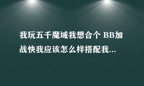 我玩五千魔域我想合个 BB加战快我应该怎么样搭配我的3只BB呢嘟嘟我不想合都70*了还排不上名