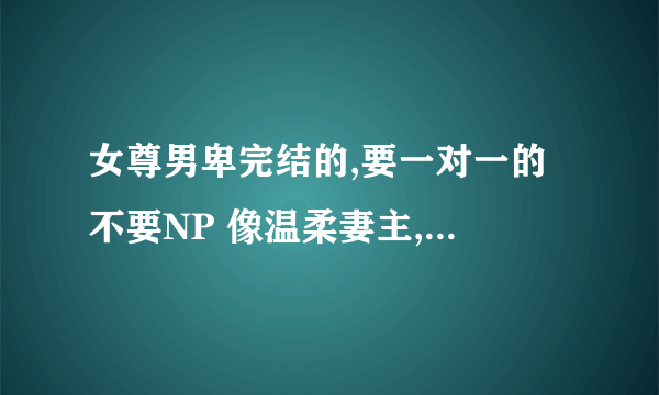 女尊男卑完结的,要一对一的 不要NP 像温柔妻主,宠夫女王爷 女主温柔 男主柔弱或傲