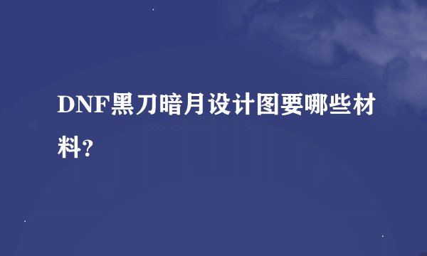 DNF黑刀暗月设计图要哪些材料？