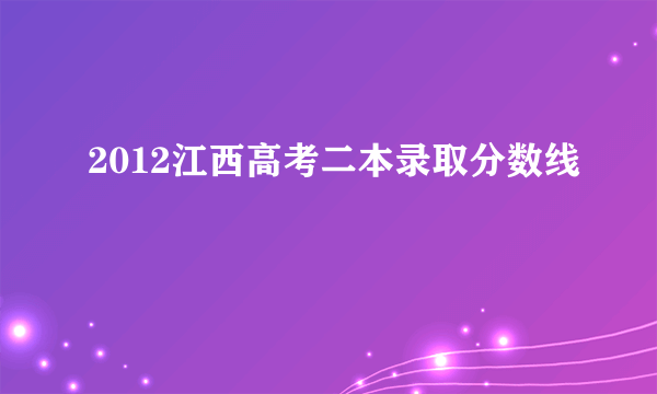 2012江西高考二本录取分数线