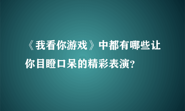 《我看你游戏》中都有哪些让你目瞪口呆的精彩表演？