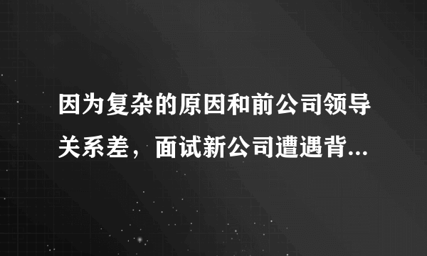 因为复杂的原因和前公司领导关系差，面试新公司遭遇背景调查，我该如何处理？