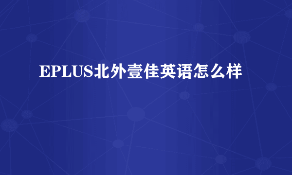 EPLUS北外壹佳英语怎么样