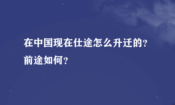 在中国现在仕途怎么升迁的？前途如何？