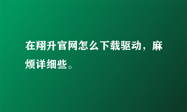 在翔升官网怎么下载驱动，麻烦详细些。