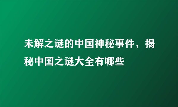 未解之谜的中国神秘事件，揭秘中国之谜大全有哪些