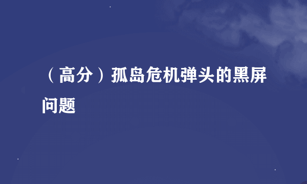 （高分）孤岛危机弹头的黑屏问题