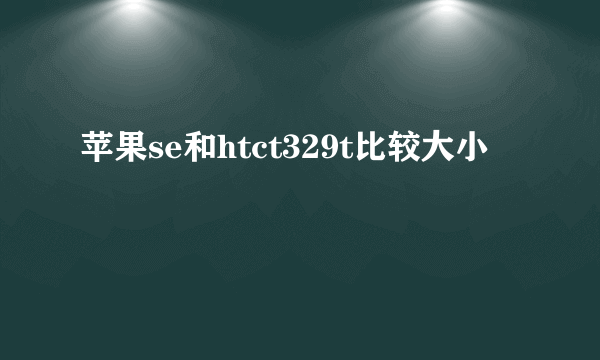 苹果se和htct329t比较大小