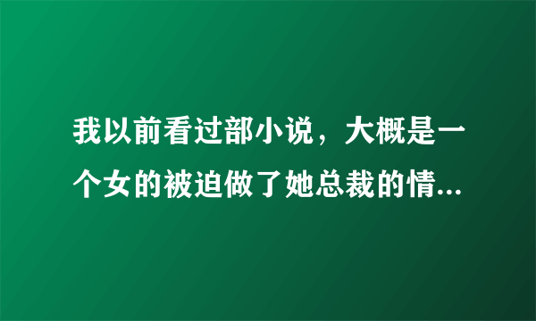 我以前看过部小说，大概是一个女的被迫做了她总裁的情妇，她后面为了离开他，找了一个她总裁的对手，把...