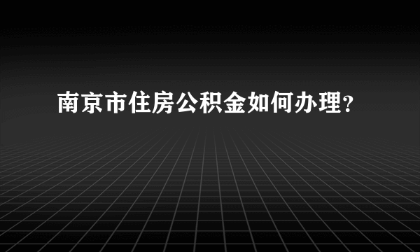 南京市住房公积金如何办理？