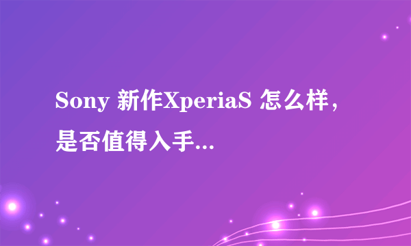 Sony 新作XperiaS 怎么样，是否值得入手，最好能和iPhone4s做下比较