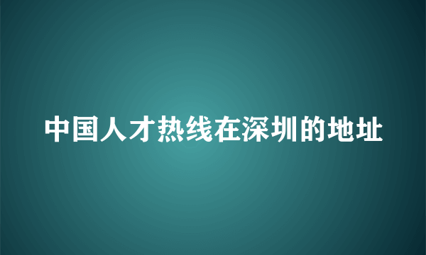 中国人才热线在深圳的地址