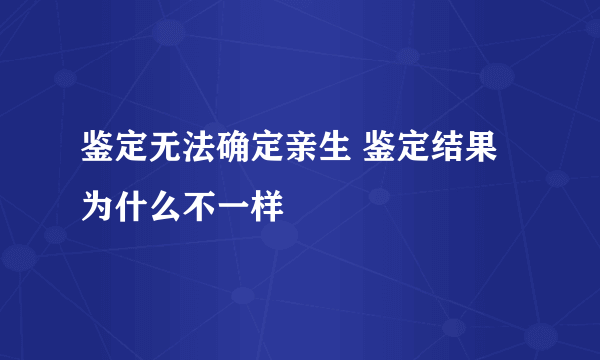 鉴定无法确定亲生 鉴定结果为什么不一样