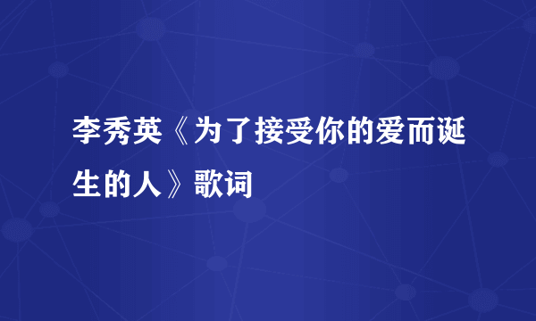 李秀英《为了接受你的爱而诞生的人》歌词