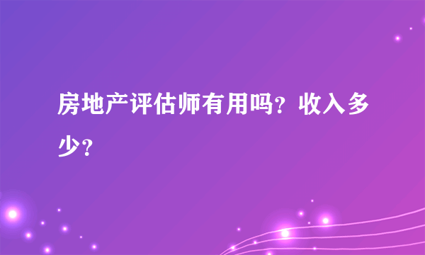 房地产评估师有用吗？收入多少？