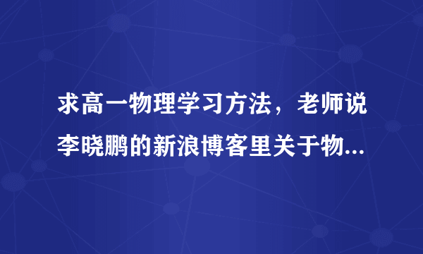 求高一物理学习方法，老师说李晓鹏的新浪博客里关于物理的学习方法还不错，有同学在用吗？