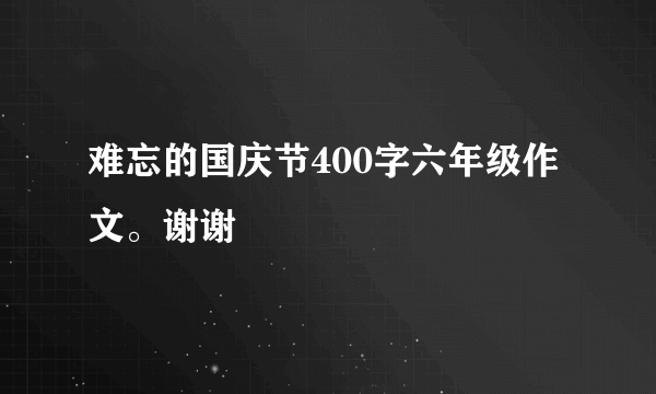 难忘的国庆节400字六年级作文。谢谢