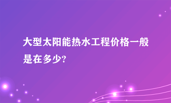 大型太阳能热水工程价格一般是在多少?