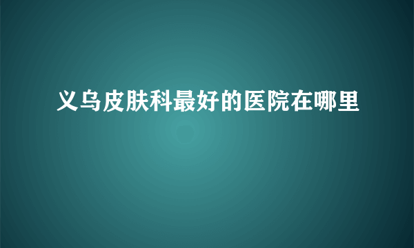 义乌皮肤科最好的医院在哪里