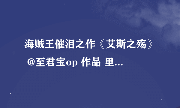 海贼王催泪之作《艾斯之殇》 @至君宝op 作品 里面最后的背景音乐 谁有？