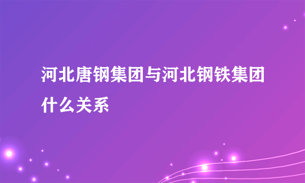 河北唐钢集团与河北钢铁集团什么关系