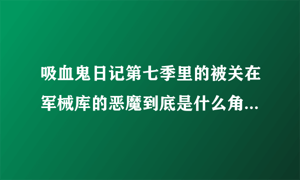 吸血鬼日记第七季里的被关在军械库的恶魔到底是什么角色 有什么危害