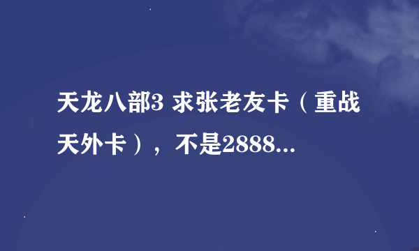 天龙八部3 求张老友卡（重战天外卡），不是2888哦~ 谢谢了