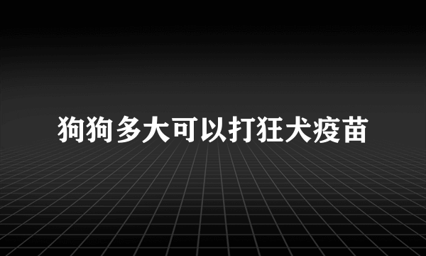 狗狗多大可以打狂犬疫苗