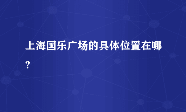 上海国乐广场的具体位置在哪？