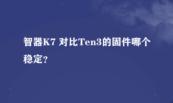 智器K7 对比Ten3的固件哪个稳定？