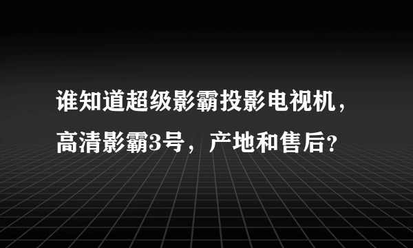 谁知道超级影霸投影电视机，高清影霸3号，产地和售后？