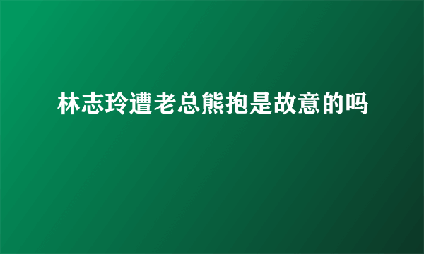 林志玲遭老总熊抱是故意的吗