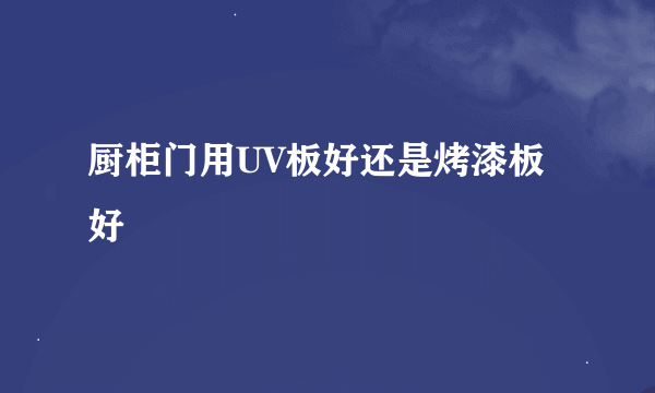 厨柜门用UV板好还是烤漆板好