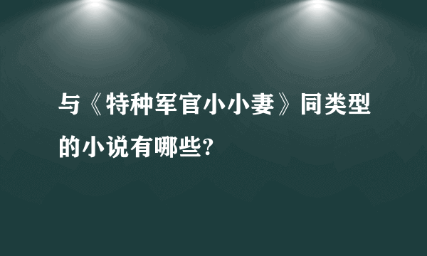 与《特种军官小小妻》同类型的小说有哪些?